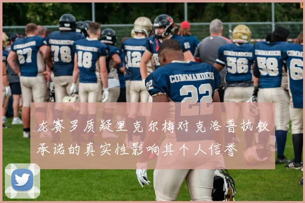 龙赛罗质疑里克尔梅对克洛普执教承诺的真实性影响其个人信誉