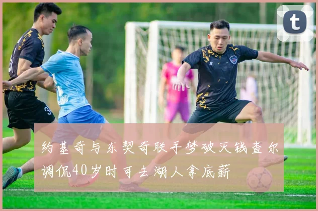 约基奇与东契奇联手梦破灭钱查尔调侃40岁时可去湖人拿底薪