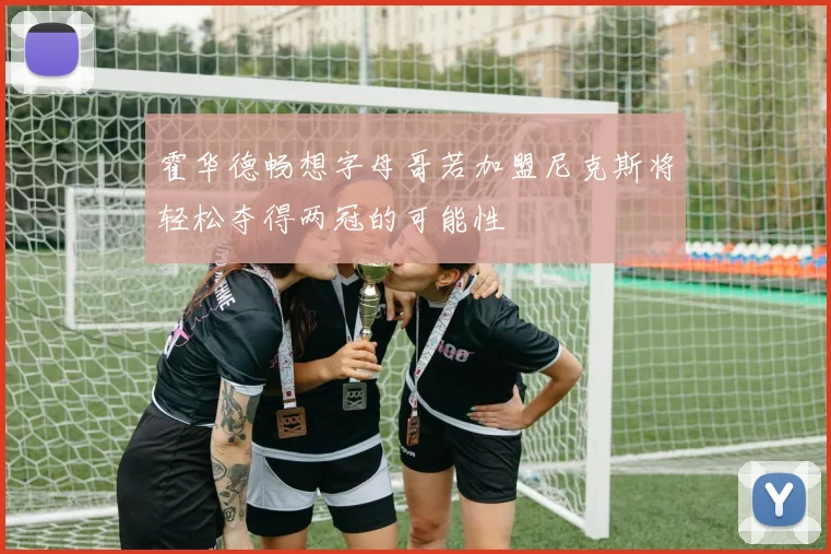 霍华德畅想字母哥若加盟尼克斯将轻松夺得两冠的可能性