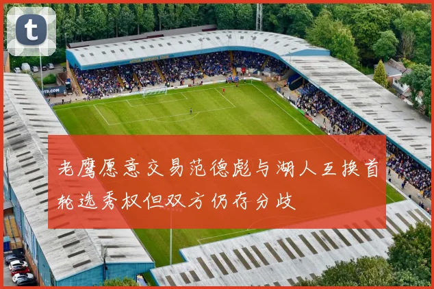 老鹰愿意交易范德彪与湖人互换首轮选秀权但双方仍存分歧