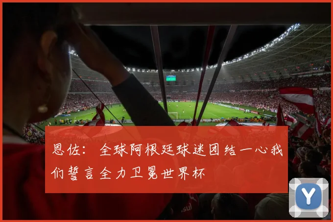 恩佐：全球阿根廷球迷团结一心我们誓言全力卫冕世界杯