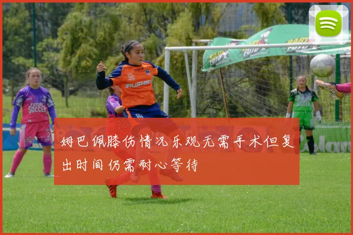 姆巴佩膝伤情况乐观无需手术但复出时间仍需耐心等待