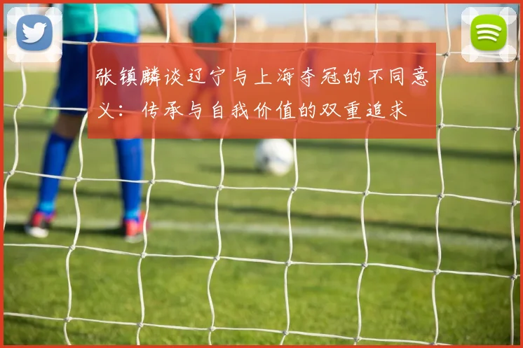 张镇麟谈辽宁与上海夺冠的不同意义：传承与自我价值的双重追求