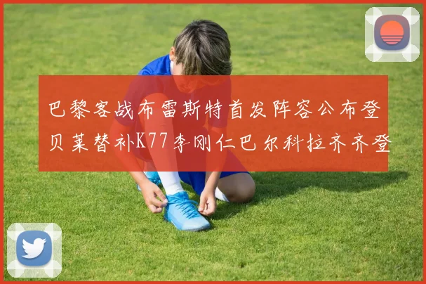 巴黎客战布雷斯特首发阵容公布登贝莱替补K77李刚仁巴尔科拉齐齐登场