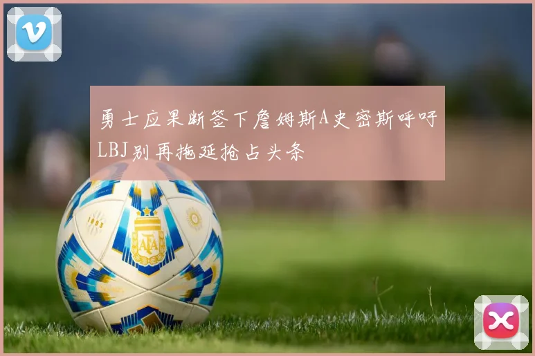 勇士应果断签下詹姆斯A史密斯呼吁LBJ别再拖延抢占头条