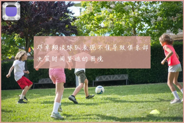 邓卓翔谈球队表现不佳导致俱乐部决策时间紧迫的困境