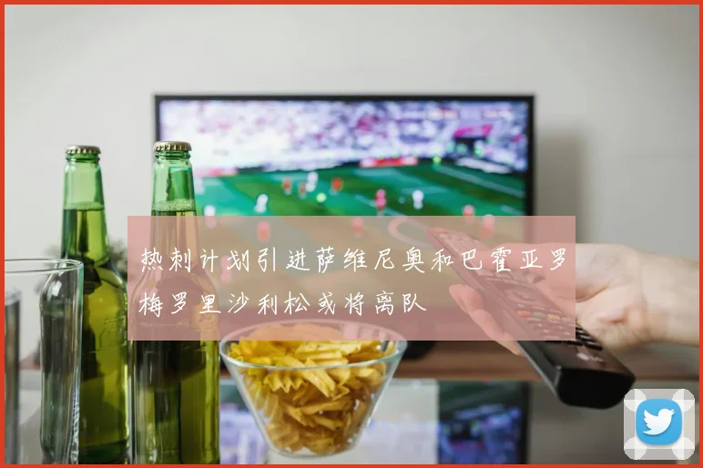 热刺计划引进萨维尼奥和巴霍亚罗梅罗里沙利松或将离队