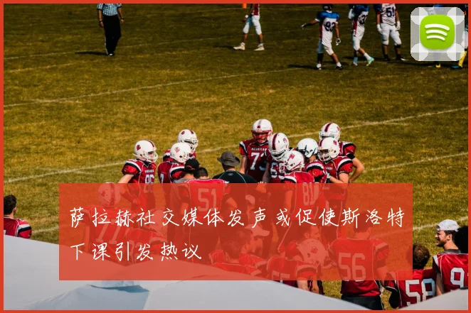萨拉赫社交媒体发声或促使斯洛特下课引发热议