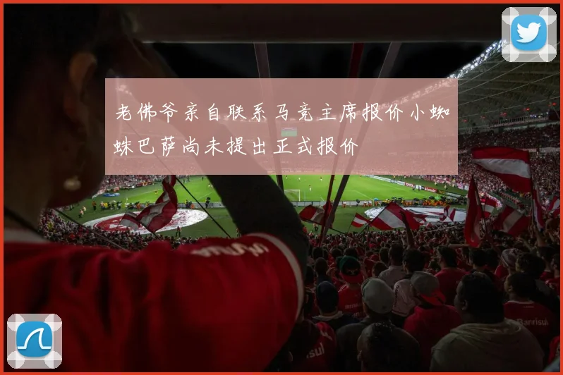 老佛爷亲自联系马竞主席报价小蜘蛛巴萨尚未提出正式报价