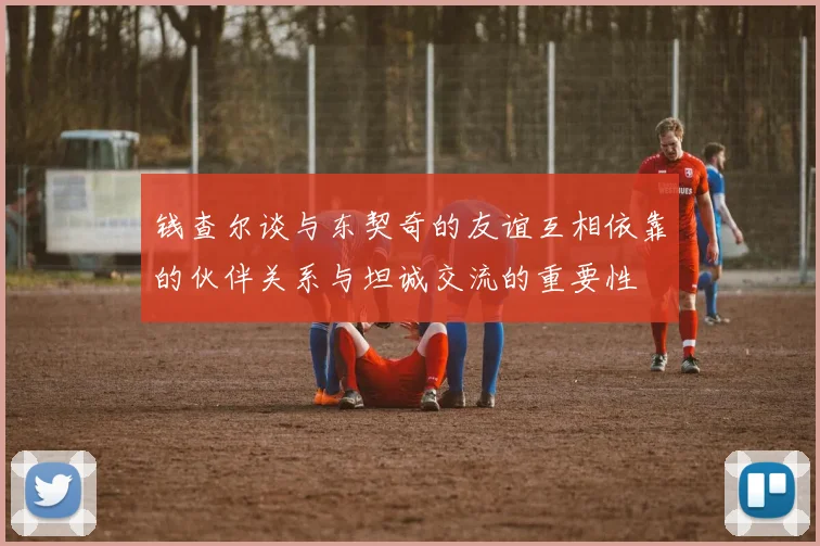 钱查尔谈与东契奇的友谊互相依靠的伙伴关系与坦诚交流的重要性
