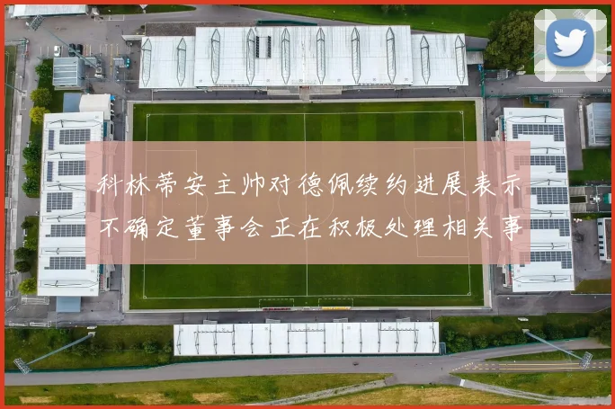 科林蒂安主帅对德佩续约进展表示不确定董事会正在积极处理相关事宜