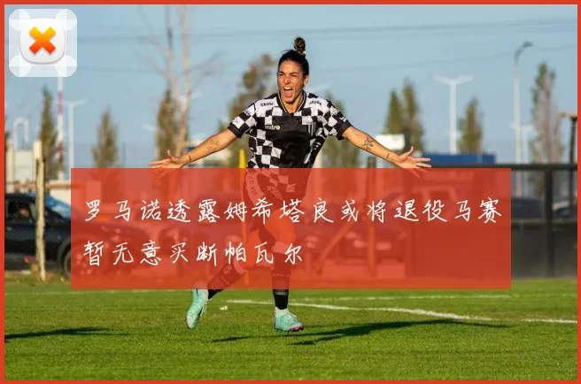 罗马诺透露姆希塔良或将退役马赛暂无意买断帕瓦尔