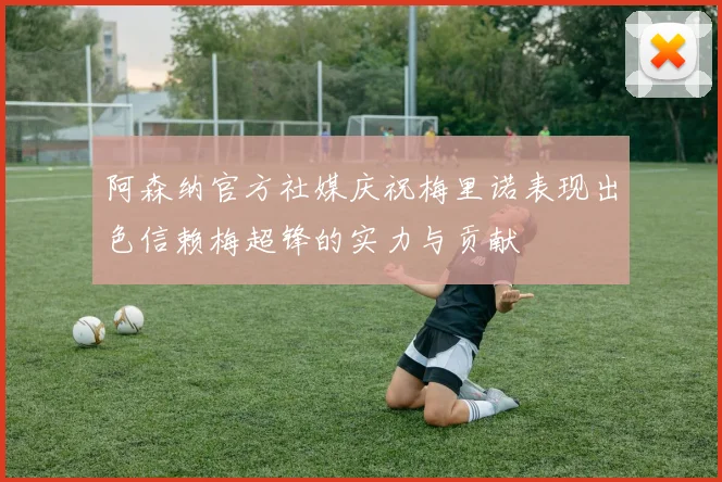 阿森纳官方社媒庆祝梅里诺表现出色信赖梅超锋的实力与贡献