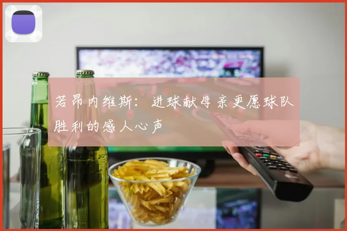 若昂内维斯：进球献母亲更愿球队胜利的感人心声