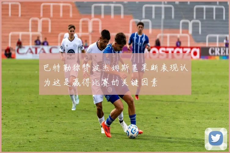 巴特勒称赞波杰姆斯基果断表现认为这是赢得比赛的关键因素