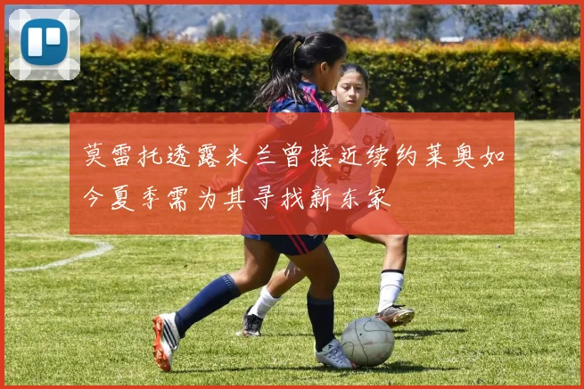 莫雷托透露米兰曾接近续约莱奥如今夏季需为其寻找新东家