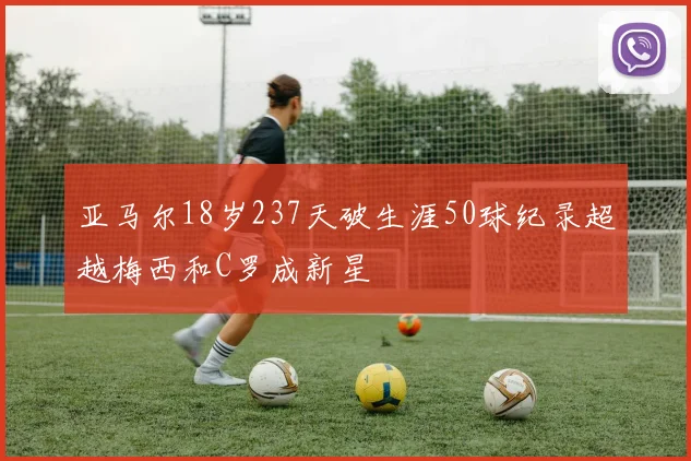 亚马尔18岁237天破生涯50球纪录超越梅西和C罗成新星