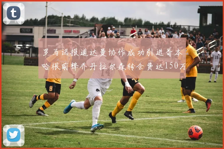 罗马诺报道达曼协作成功引进哥本哈根前锋乔丹拉尔森转会费达150万美元