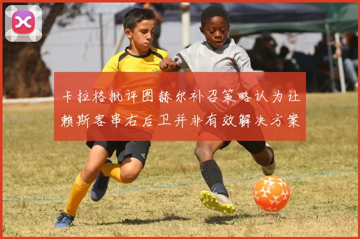 卡拉格批评图赫尔补召策略认为让赖斯客串右后卫并非有效解决方案