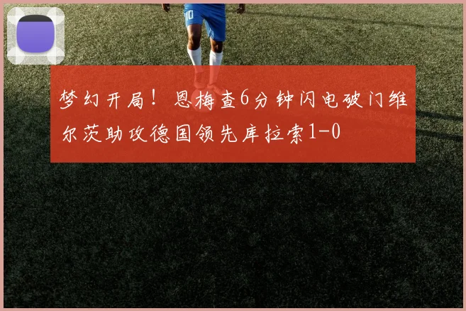 梦幻开局！恩梅查6分钟闪电破门维尔茨助攻德国领先库拉索1-0