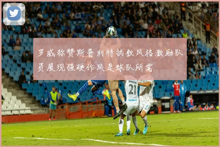 罗威称赞斯普利特执教风格激励队员展现强硬作风是球队所需