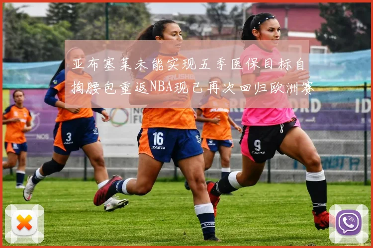 亚布塞莱未能实现五季医保目标自掏腰包重返NBA现已再次回归欧洲赛场