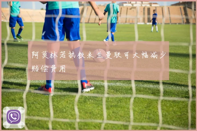 阿莫林若执教米兰曼联可大幅减少赔偿费用
