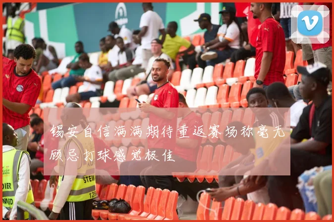 锡安自信满满期待重返赛场称毫无顾忌打球感觉极佳