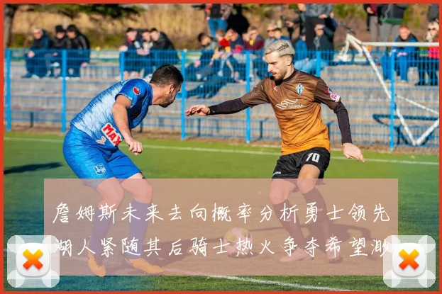 詹姆斯未来去向概率分析勇士领先湖人紧随其后骑士热火争夺希望渺茫