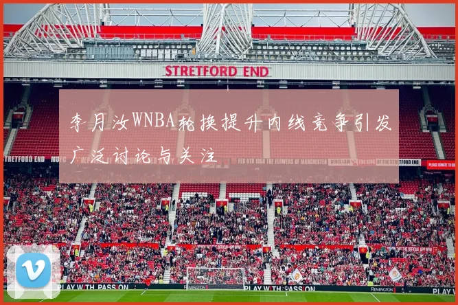 李月汝WNBA轮换提升内线竞争引发广泛讨论与关注